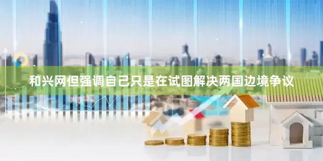 和兴网但强调自己只是在试图解决两国边境争议