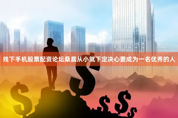 线下手机股票配资论坛桑晨从小就下定决心要成为一名优秀的人