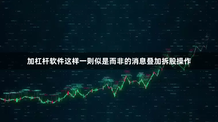 加杠杆软件这样一则似是而非的消息叠加拆股操作