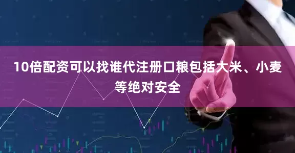 10倍配资可以找谁代注册口粮包括大米、小麦等绝对安全