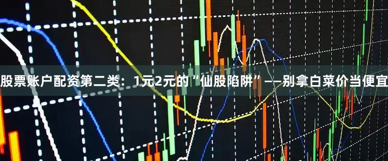 股票账户配资第二类：1元2元的“仙股陷阱”——别拿白菜价当便宜