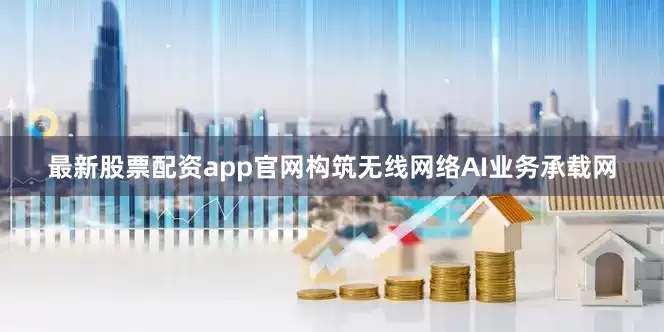 最新股票配资app官网构筑无线网络AI业务承载网