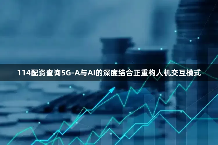 114配资查询5G-A与AI的深度结合正重构人机交互模式