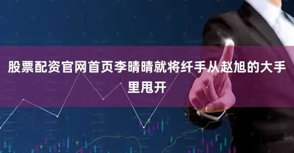 股票配资官网首页李晴晴就将纤手从赵旭的大手里甩开