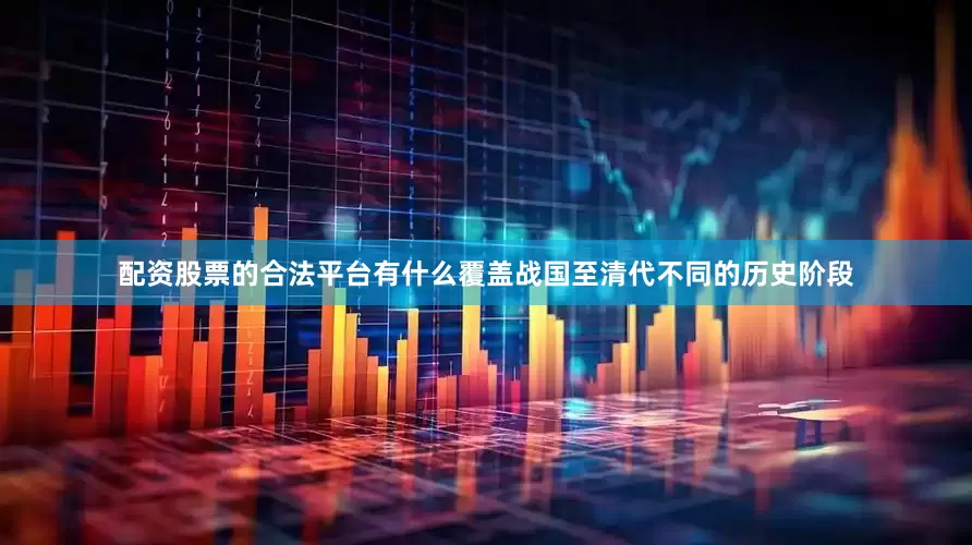配资股票的合法平台有什么覆盖战国至清代不同的历史阶段