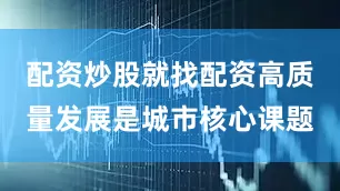 配资炒股就找配资高质量发展是城市核心课题