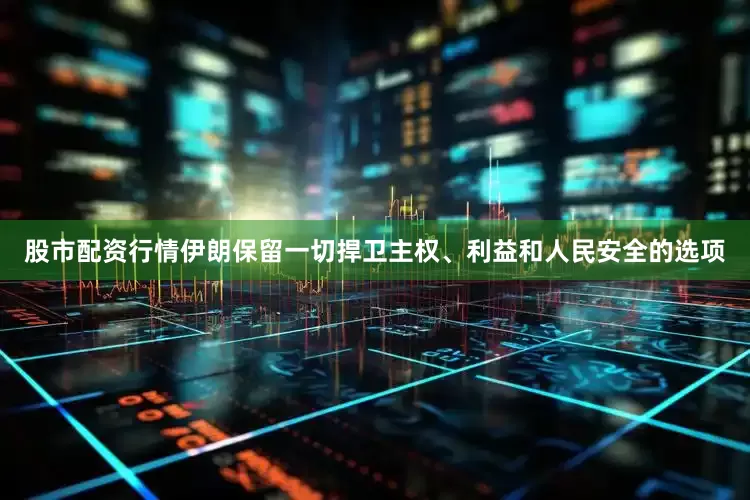 股市配资行情伊朗保留一切捍卫主权、利益和人民安全的选项
