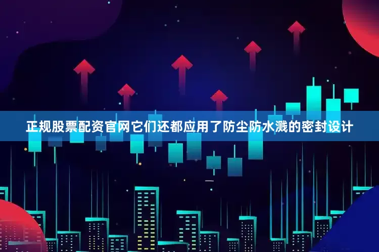 正规股票配资官网它们还都应用了防尘防水溅的密封设计
