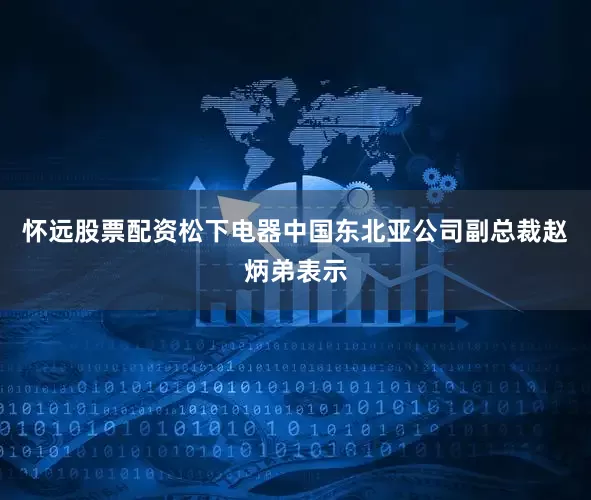 怀远股票配资松下电器中国东北亚公司副总裁赵炳弟表示
