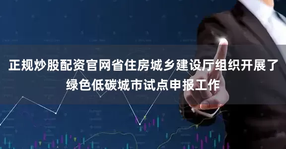 正规炒股配资官网省住房城乡建设厅组织开展了绿色低碳城市试点申报工作