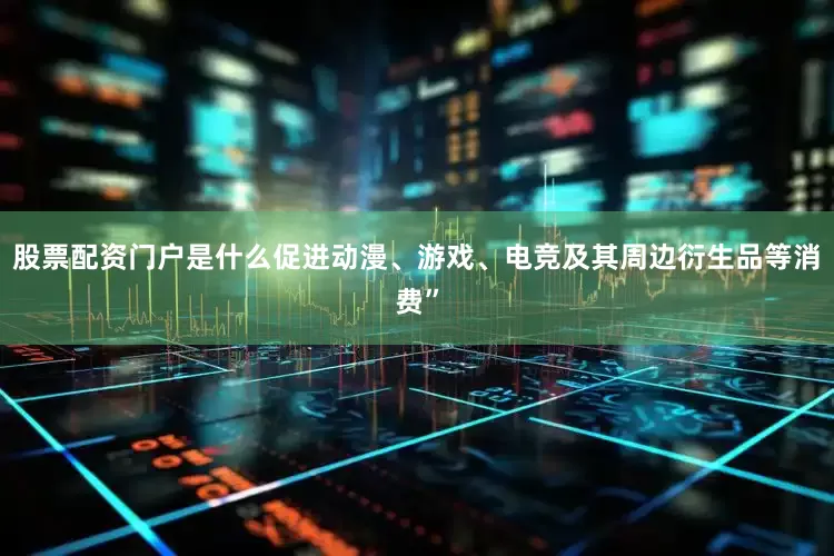 股票配资门户是什么促进动漫、游戏、电竞及其周边衍生品等消费”