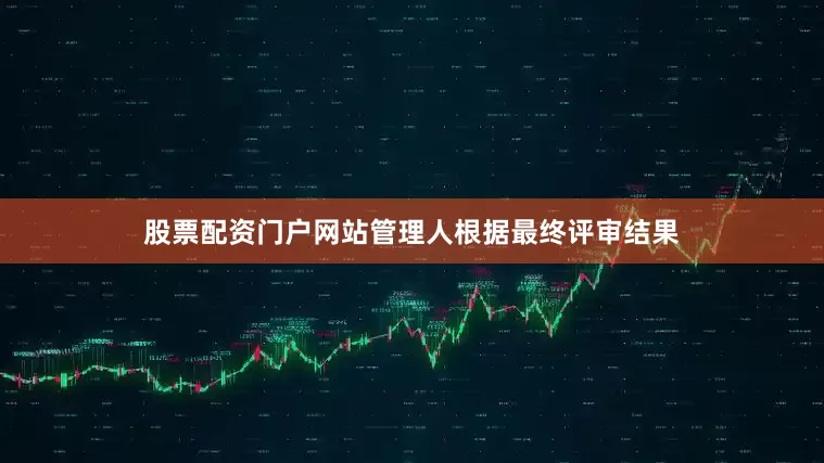 股票配资门户网站管理人根据最终评审结果