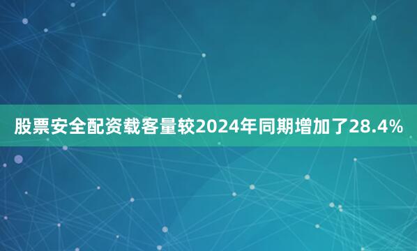 股票安全配资载客量较2024年同期增加了28.4%