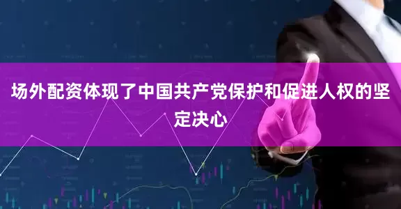 场外配资体现了中国共产党保护和促进人权的坚定决心
