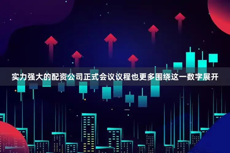 实力强大的配资公司正式会议议程也更多围绕这一数字展开