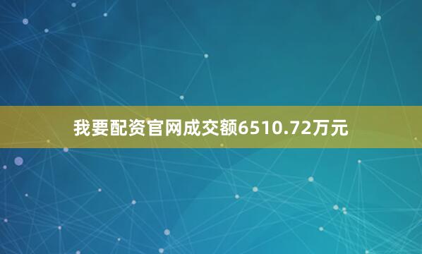 我要配资官网成交额6510.72万元