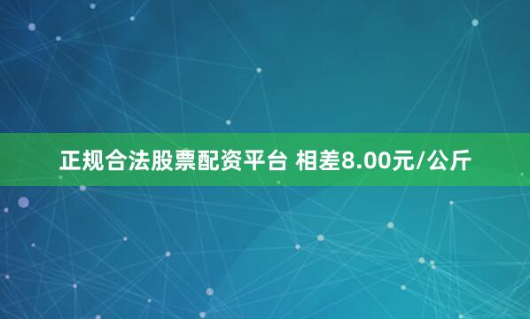 正规合法股票配资平台 相差8.00元/公斤