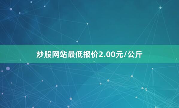 炒股网站最低报价2.00元/公斤
