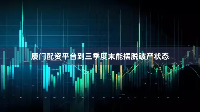 厦门配资平台到三季度末能摆脱破产状态