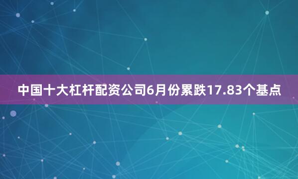 中国十大杠杆配资公司6月份累跌17.83个基点