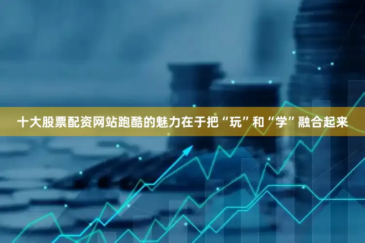 十大股票配资网站跑酷的魅力在于把“玩”和“学”融合起来