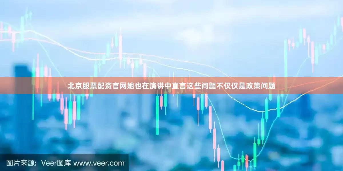 北京股票配资官网她也在演讲中直言这些问题不仅仅是政策问题