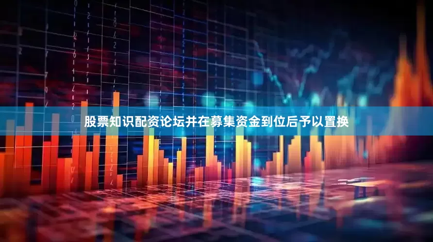 股票知识配资论坛并在募集资金到位后予以置换
