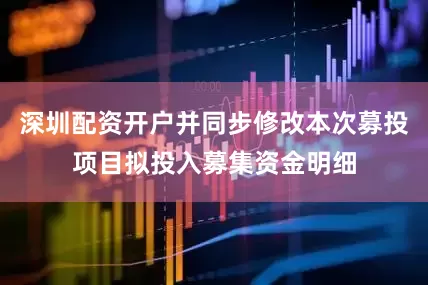深圳配资开户并同步修改本次募投项目拟投入募集资金明细