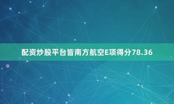 配资炒股平台皆南方航空E项得分78.36