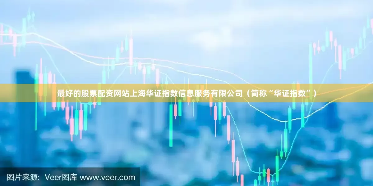 最好的股票配资网站上海华证指数信息服务有限公司（简称“华证指数”）