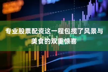 专业股票配资这一程包揽了风景与美食的双重惊喜