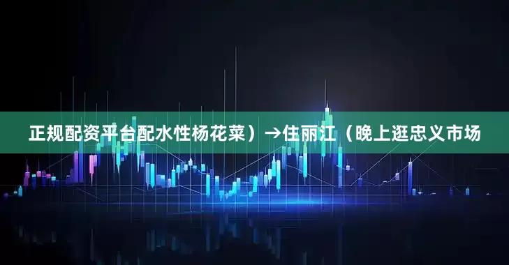正规配资平台配水性杨花菜）→住丽江（晚上逛忠义市场