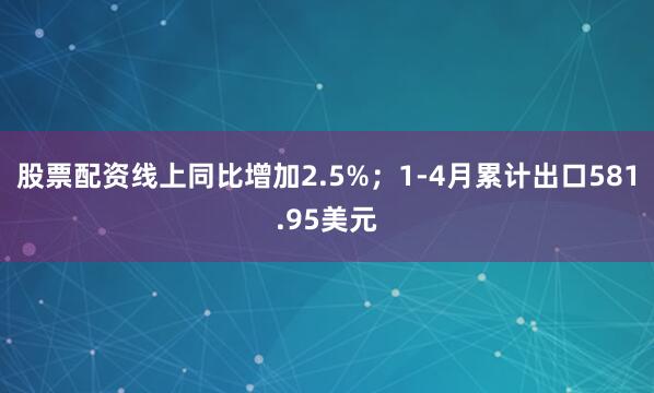 股票配资线上同比增加2.5%；1-4月累计出口581.95美元