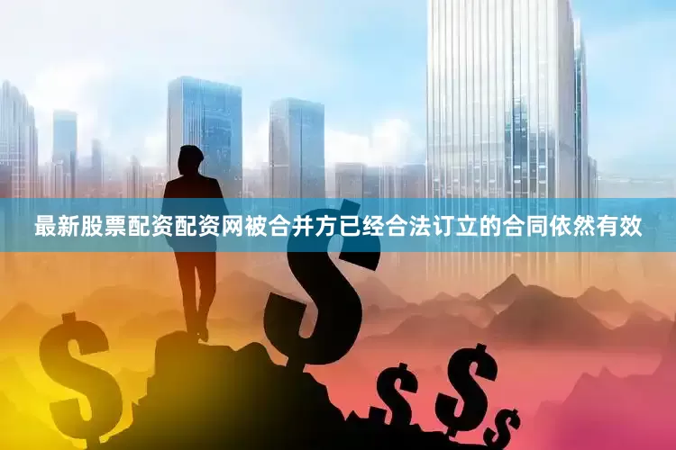 最新股票配资配资网被合并方已经合法订立的合同依然有效
