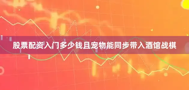 股票配资入门多少钱且宠物能同步带入酒馆战棋
