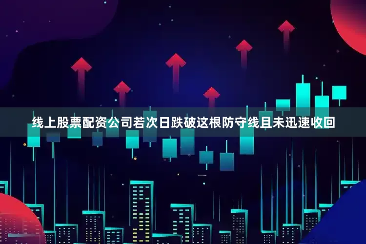 线上股票配资公司若次日跌破这根防守线且未迅速收回