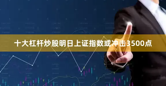 十大杠杆炒股明日上证指数或冲击3500点