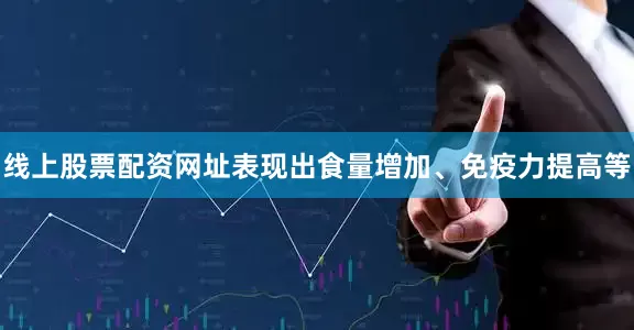 线上股票配资网址表现出食量增加、免疫力提高等