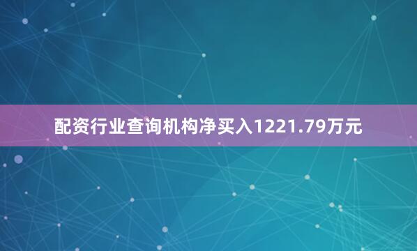 配资行业查询机构净买入1221.79万元