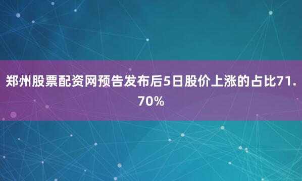 郑州股票配资网预告发布后5日股价上涨的占比71.70%