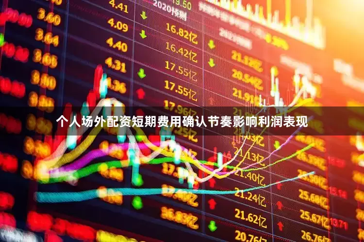 个人场外配资短期费用确认节奏影响利润表现