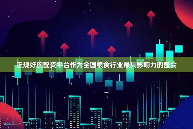 正规好的配资平台作为全国粮食行业最具影响力的盛会