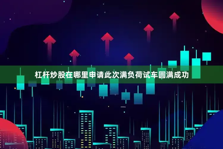 杠杆炒股在哪里申请此次满负荷试车圆满成功