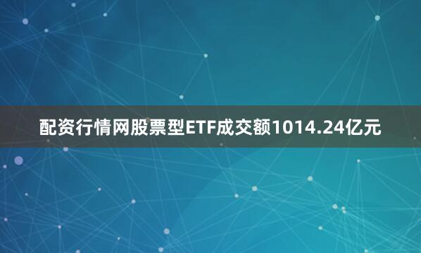 配资行情网股票型ETF成交额1014.24亿元