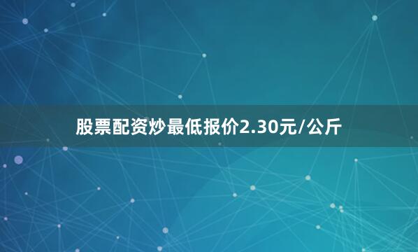 股票配资炒最低报价2.30元/公斤