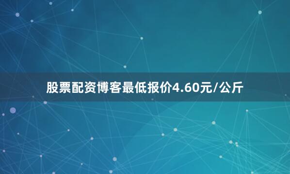 股票配资博客最低报价4.60元/公斤