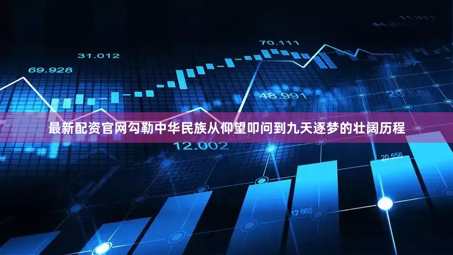 最新配资官网勾勒中华民族从仰望叩问到九天逐梦的壮阔历程