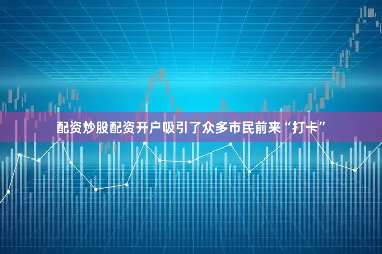配资炒股配资开户吸引了众多市民前来“打卡”