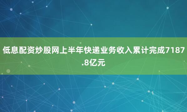 低息配资炒股网上半年快递业务收入累计完成7187.8亿元