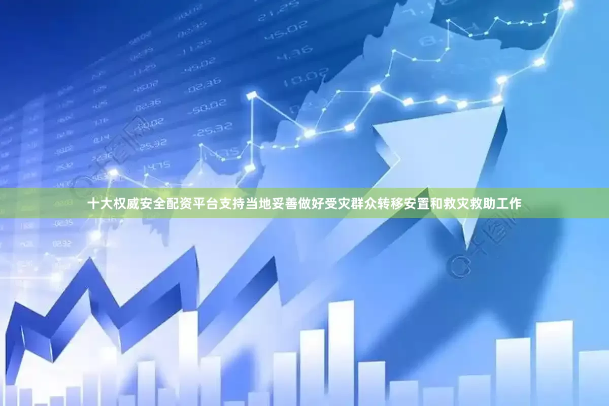 十大权威安全配资平台支持当地妥善做好受灾群众转移安置和救灾救助工作